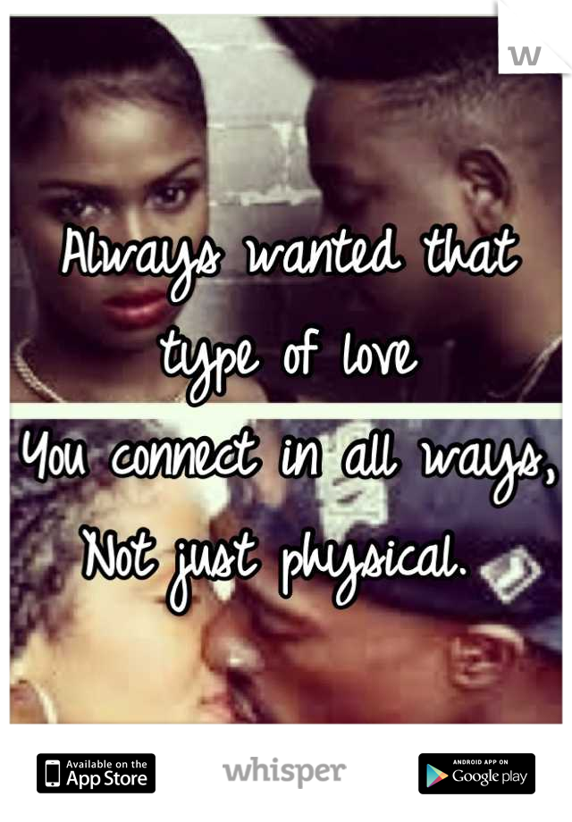 Always wanted that type of love
You connect in all ways, 
Not just physical. 
