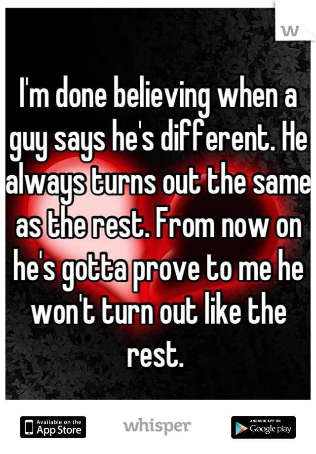 I'm done believing when a guy says he's different. He always turns out the same as the rest. From now on he's gotta prove to me he won't turn out like the rest. 