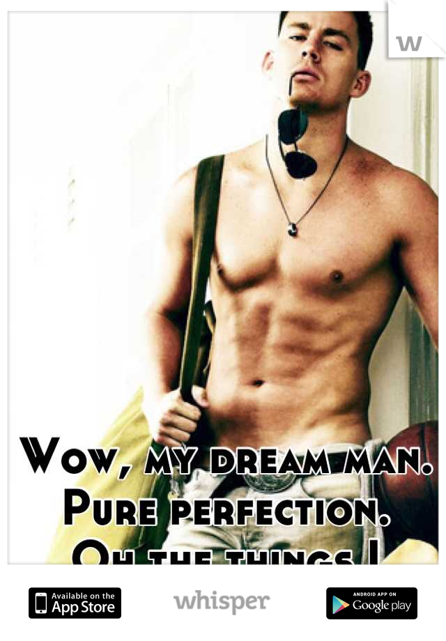 Wow, my dream man.
Pure perfection. 
Oh the things I would do....