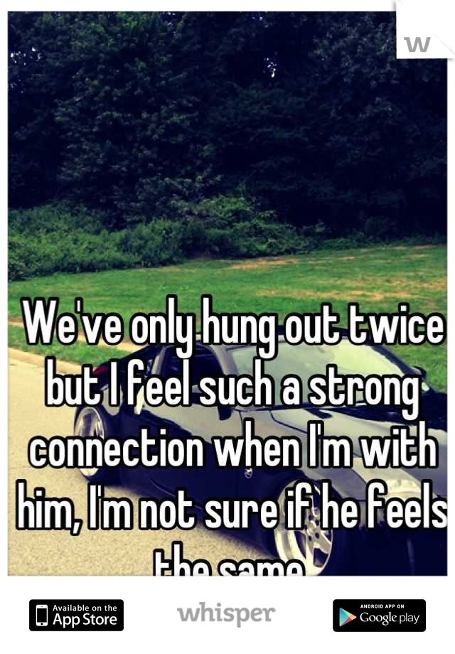 We've only hung out twice but I feel such a strong connection when I'm with him, I'm not sure if he feels the same.