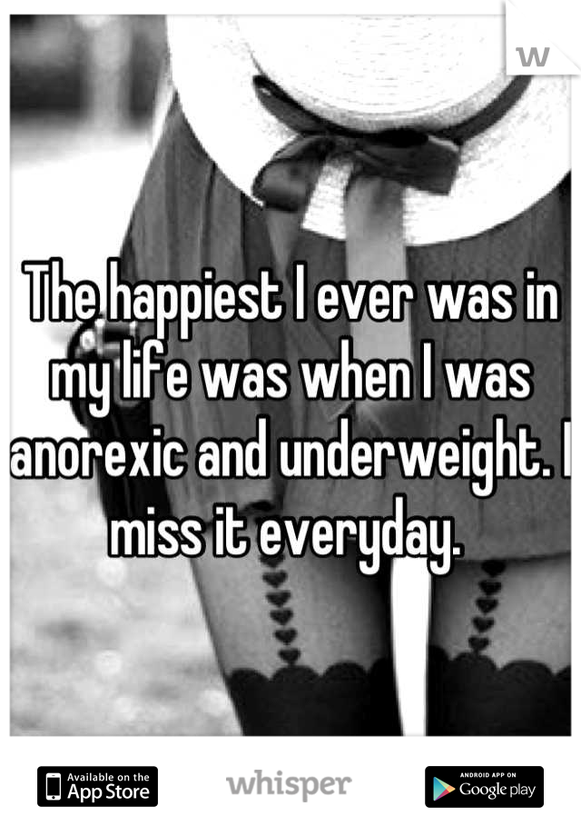 The happiest I ever was in my life was when I was anorexic and underweight. I miss it everyday. 