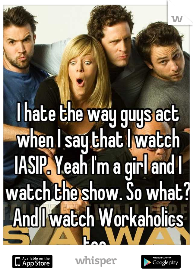 I hate the way guys act when I say that I watch IASIP. Yeah I'm a girl and I watch the show. So what? And I watch Workaholics too. 