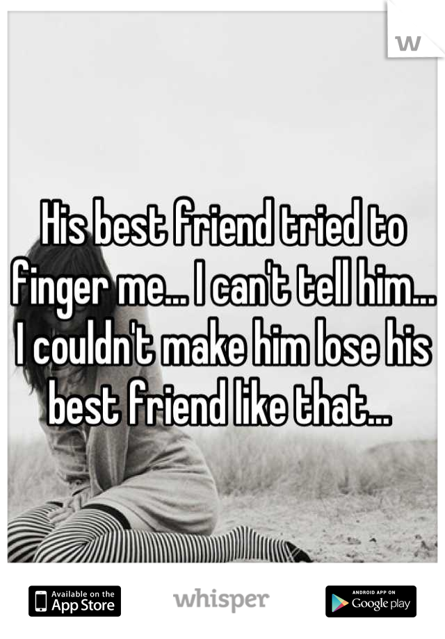 His best friend tried to finger me... I can't tell him... I couldn't make him lose his best friend like that... 