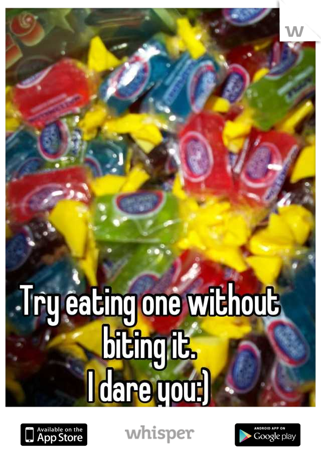 Try eating one without biting it.
I dare you:)