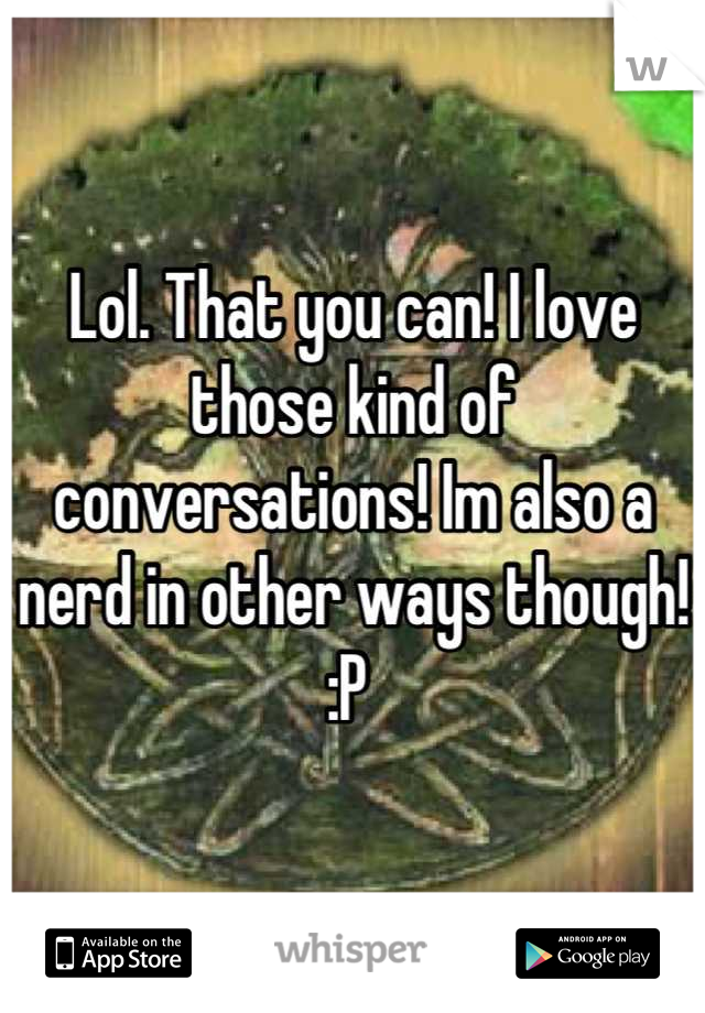 Lol. That you can! I love those kind of conversations! Im also a nerd in other ways though! :P 