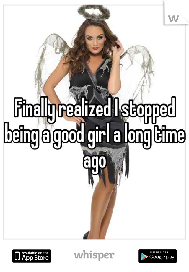 Finally realized I stopped being a good girl a long time ago