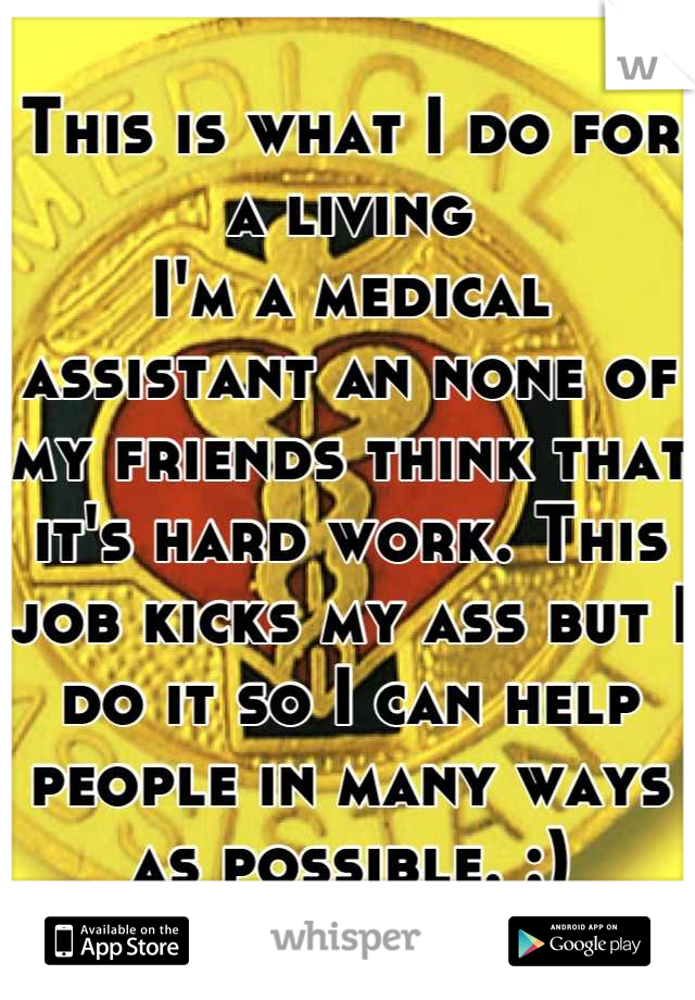 This is what I do for a living
I'm a medical assistant an none of my friends think that it's hard work. This job kicks my ass but I do it so I can help people in many ways as possible. :)
