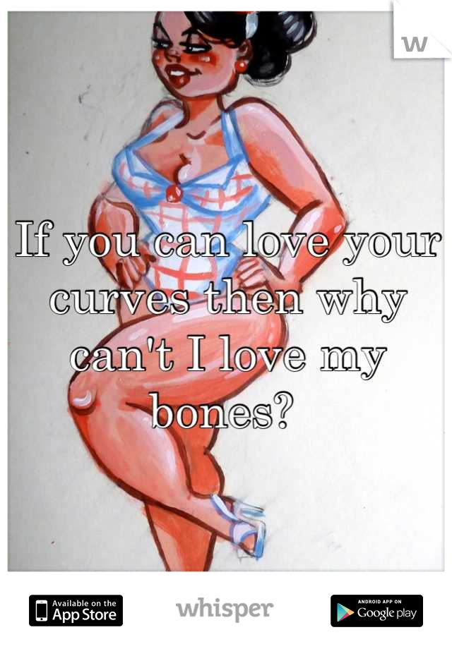 If you can love your curves then why can't I love my bones? 