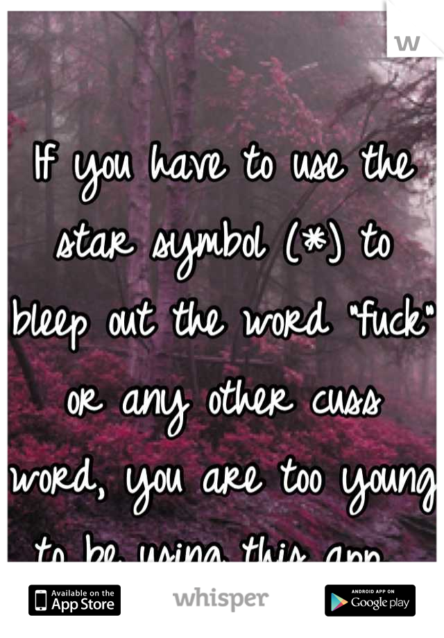 If you have to use the star symbol (*) to bleep out the word "fuck" or any other cuss word, you are too young to be using this app. 