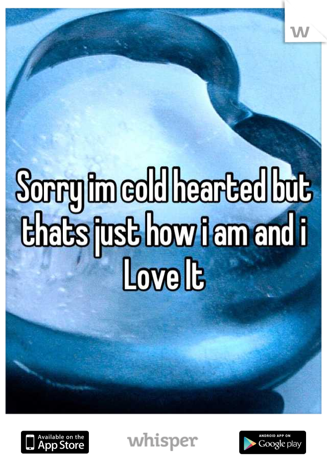 Sorry im cold hearted but thats just how i am and i Love It