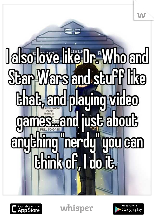 I also love like Dr. Who and Star Wars and stuff like that, and playing video games...and just about anything "nerdy" you can think of, I do it. 