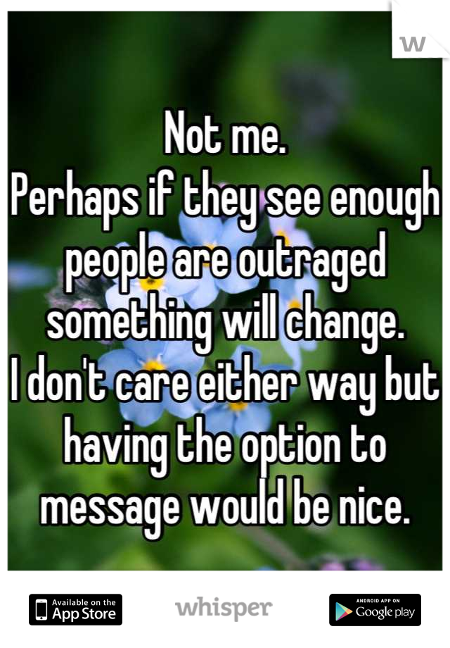 Not me.
Perhaps if they see enough people are outraged something will change. 
I don't care either way but having the option to message would be nice.