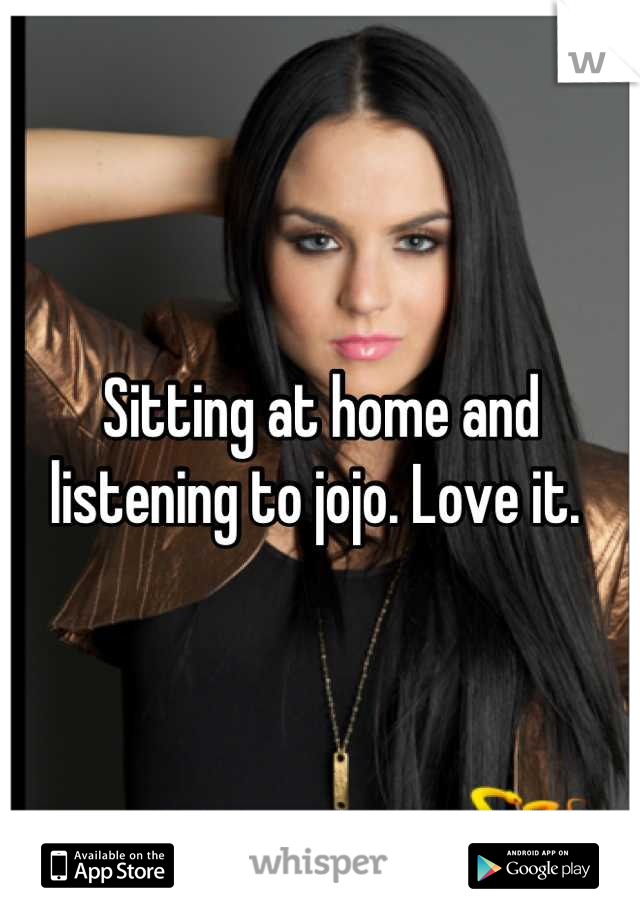 Sitting at home and listening to jojo. Love it. 