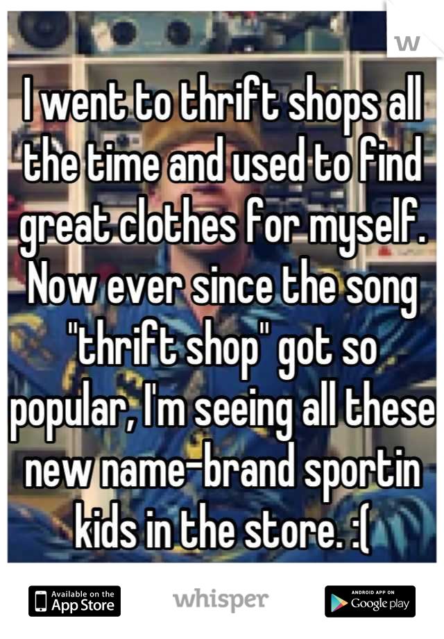 I went to thrift shops all the time and used to find great clothes for myself. Now ever since the song "thrift shop" got so popular, I'm seeing all these new name-brand sportin kids in the store. :(