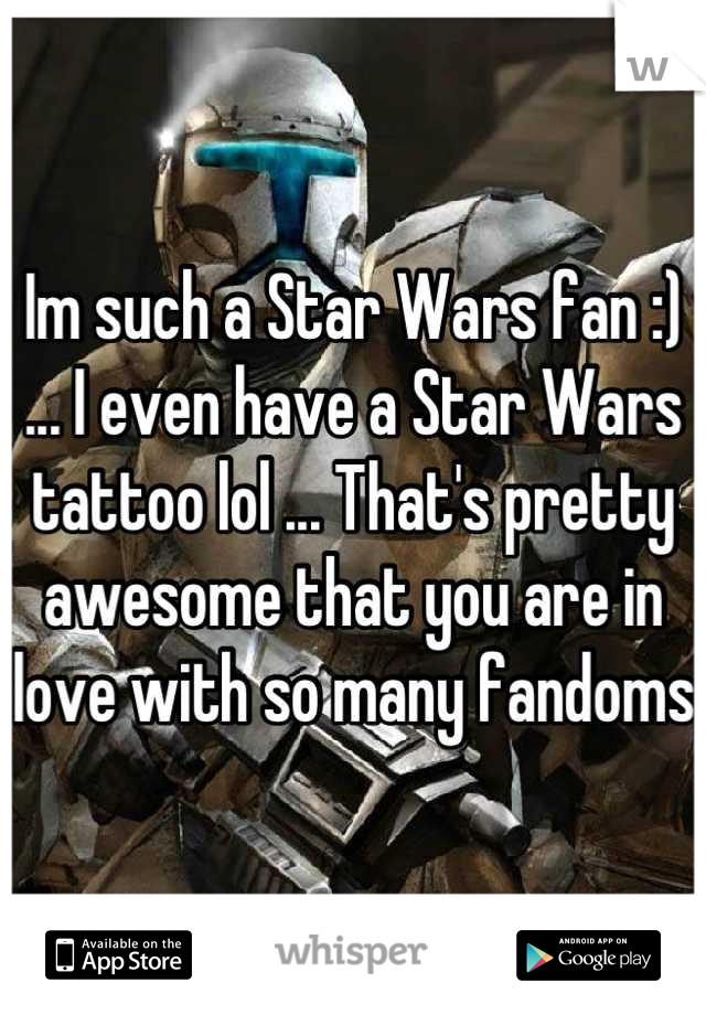 Im such a Star Wars fan :) ... I even have a Star Wars tattoo lol ... That's pretty awesome that you are in love with so many fandoms 