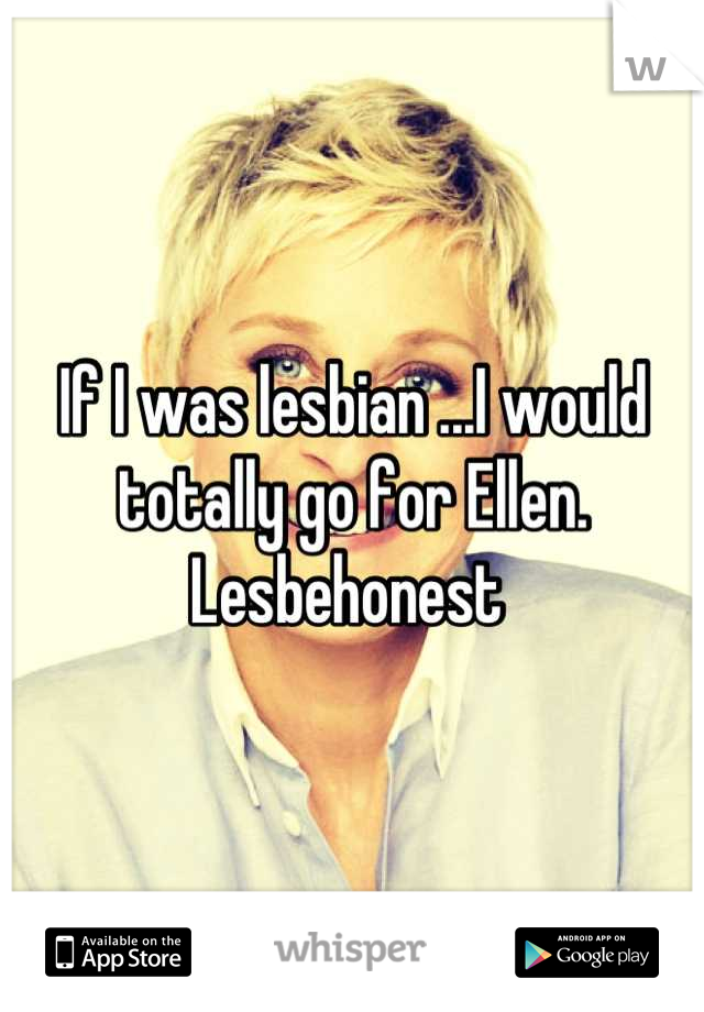 If I was lesbian ...I would totally go for Ellen. Lesbehonest 