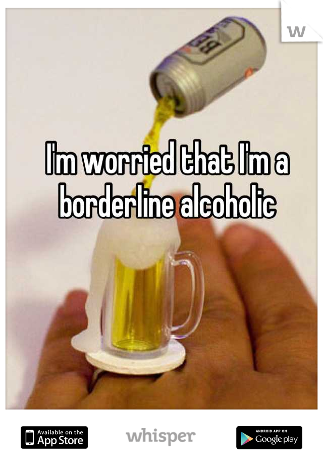 I'm worried that I'm a borderline alcoholic