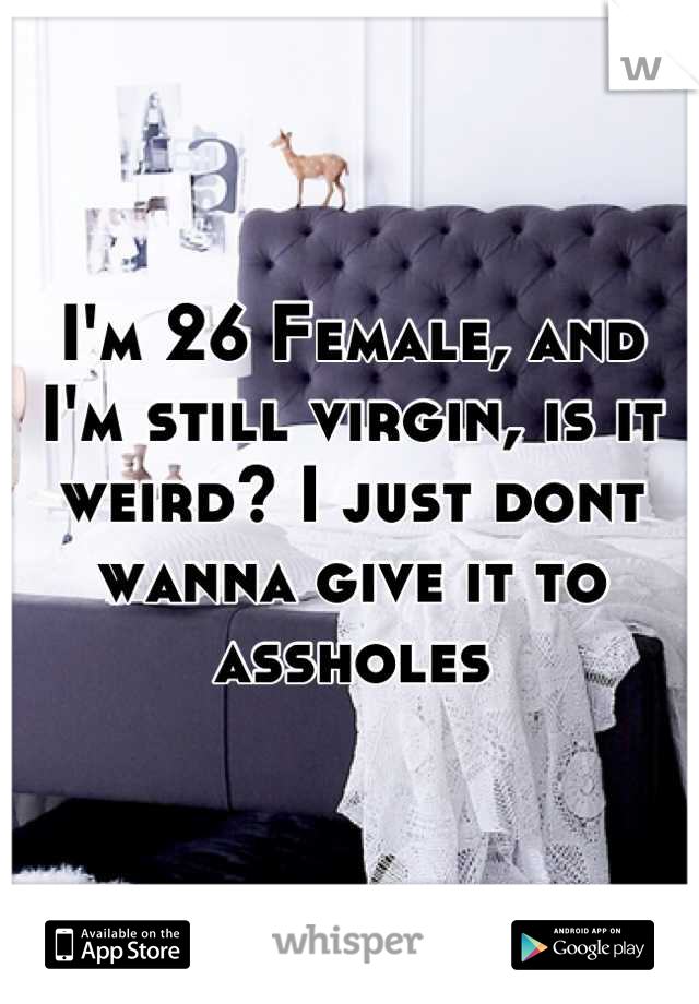 I'm 26 Female, and I'm still virgin, is it weird? I just dont wanna give it to assholes