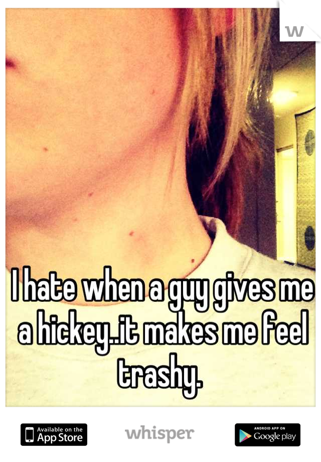 I hate when a guy gives me a hickey..it makes me feel trashy. 