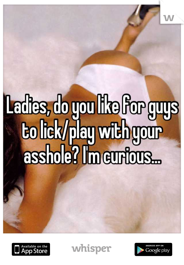 Ladies, do you like for guys to lick/play with your asshole? I'm curious...