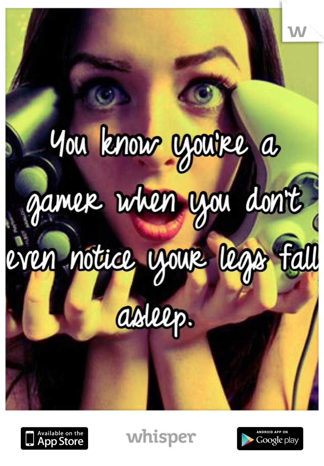 You know you're a gamer when you don't even notice your legs fall asleep. 