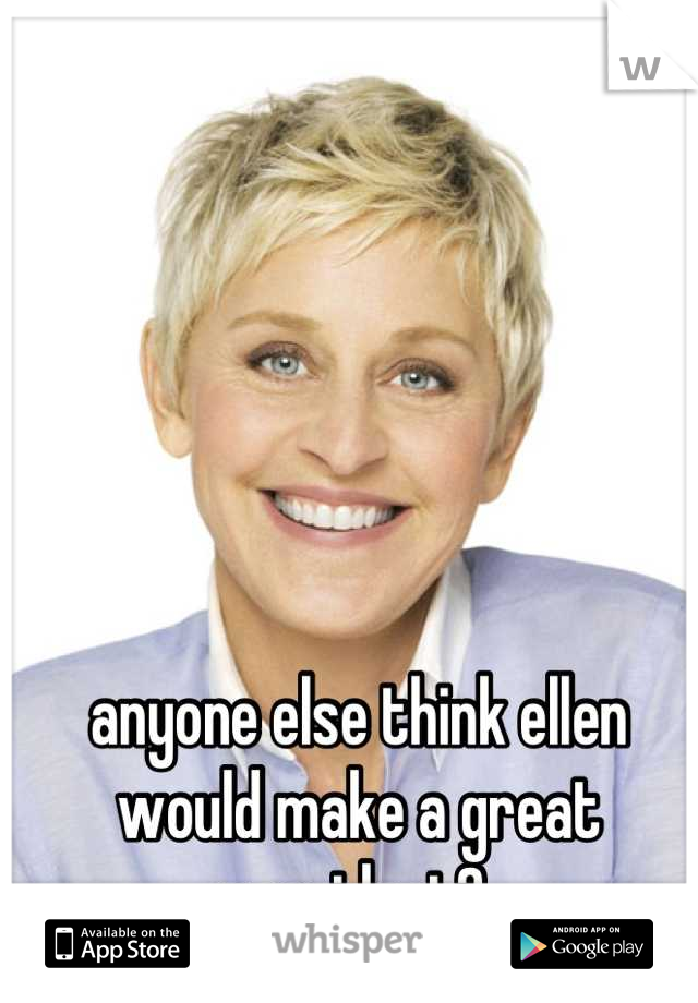 anyone else think ellen would make a great president? 