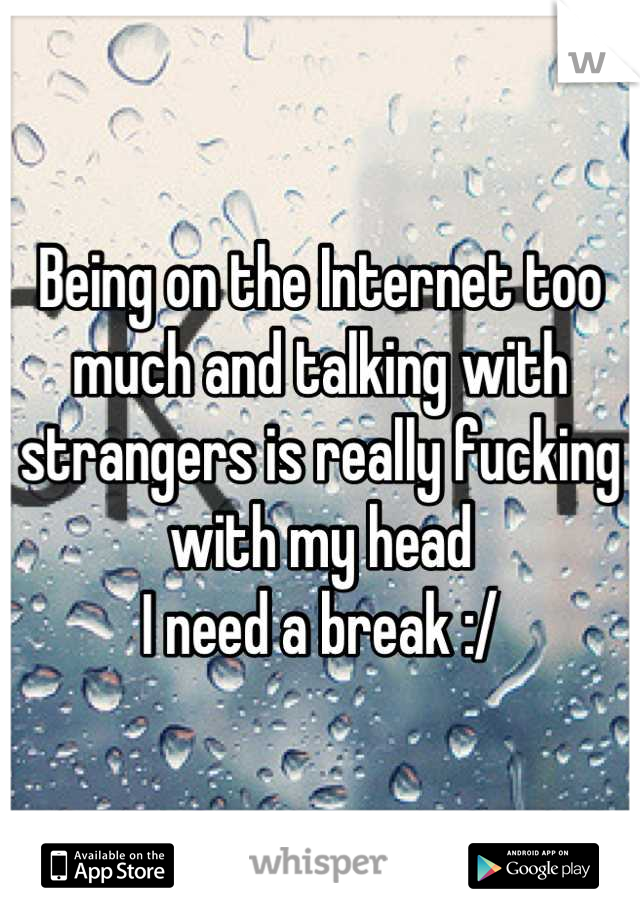 Being on the Internet too much and talking with strangers is really fucking with my head
I need a break :/