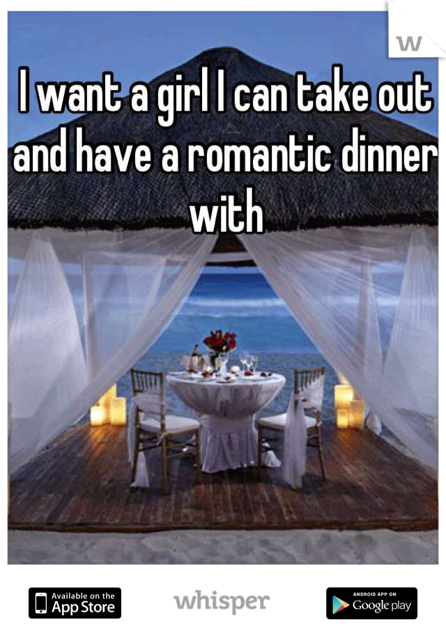 I want a girl I can take out and have a romantic dinner with