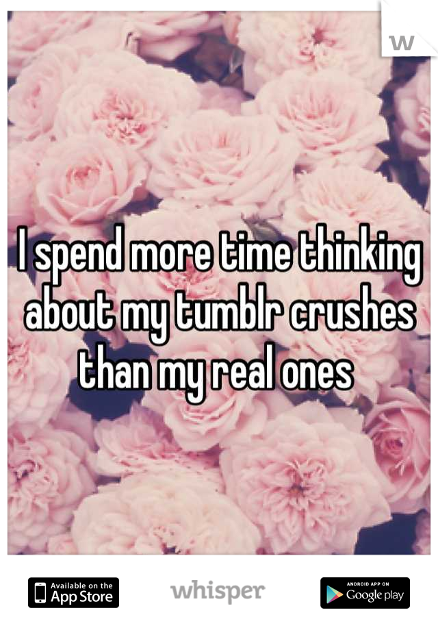 I spend more time thinking about my tumblr crushes than my real ones 