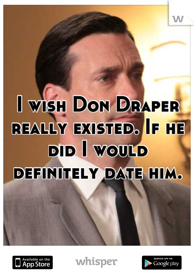 I wish Don Draper really existed. If he did I would definitely date him.