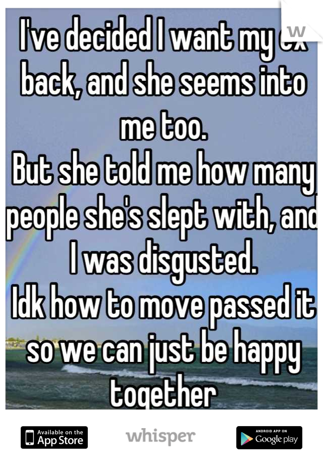 I've decided I want my ex back, and she seems into me too.
But she told me how many people she's slept with, and I was disgusted.
Idk how to move passed it so we can just be happy together