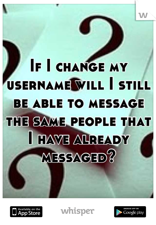 If I change my username will I still be able to message the same people that I have already messaged?