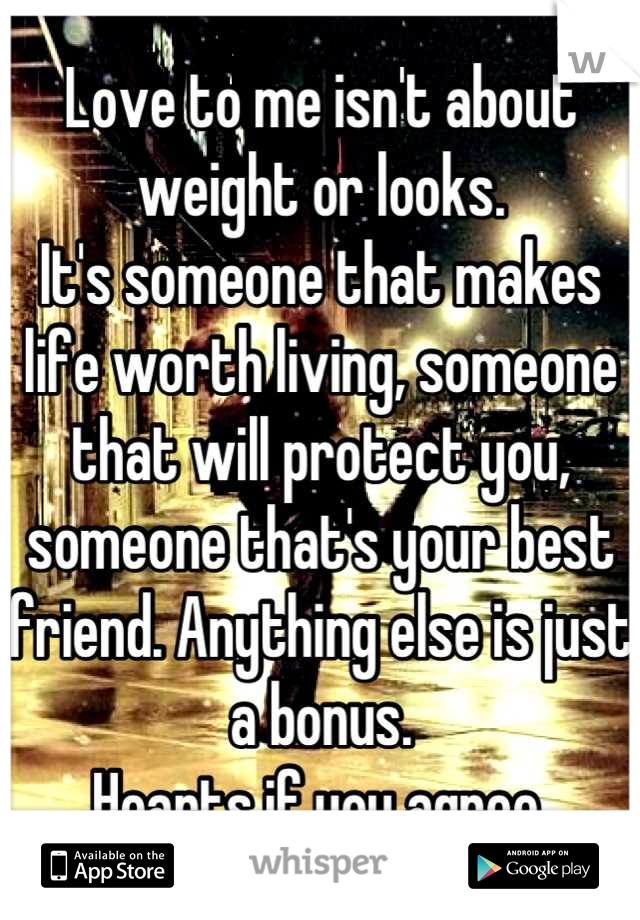 Love to me isn't about weight or looks.
It's someone that makes life worth living, someone that will protect you, someone that's your best friend. Anything else is just a bonus. 
Hearts if you agree.