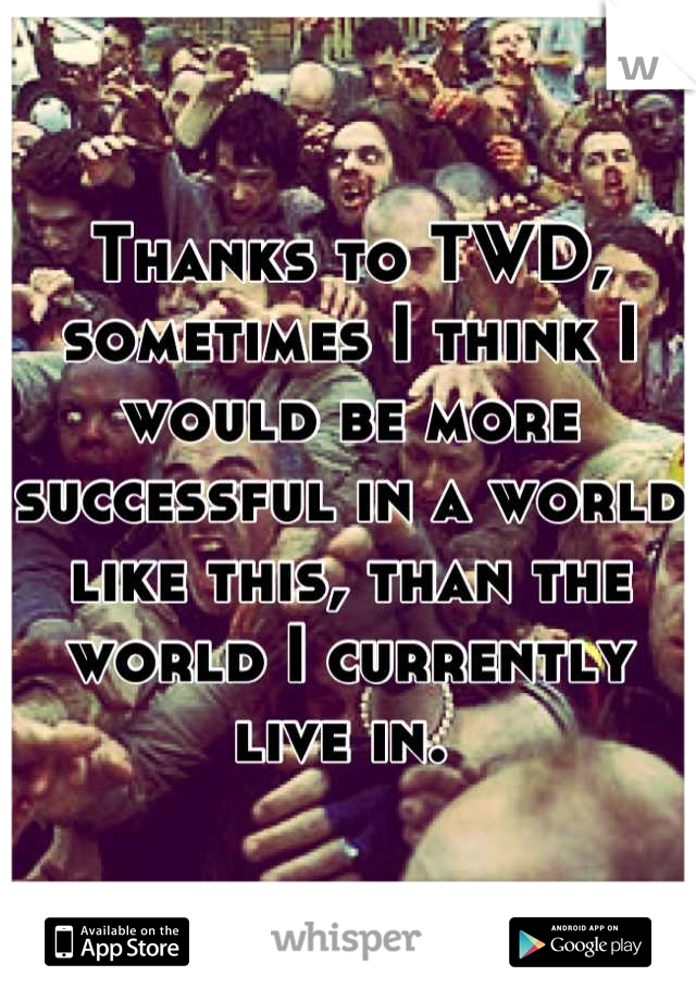 Thanks to TWD, sometimes I think I would be more successful in a world like this, than the world I currently live in. 