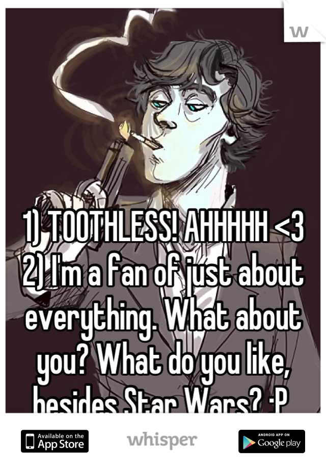 1) TOOTHLESS! AHHHHH <3 
2) I'm a fan of just about everything. What about you? What do you like, besides Star Wars? :P 