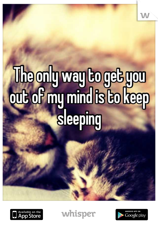 The only way to get you out of my mind is to keep sleeping