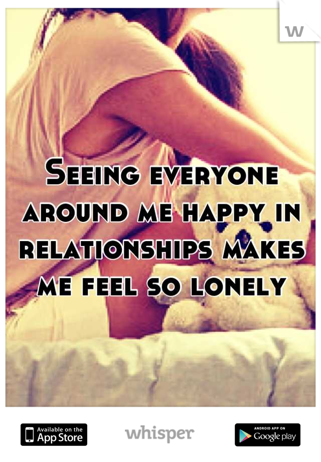 Seeing everyone around me happy in relationships makes me feel so lonely