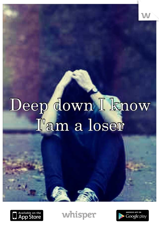 Deep down I know I'am a loser