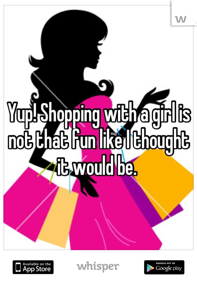 Yup! Shopping with a girl is not that fun like I thought it would be. 