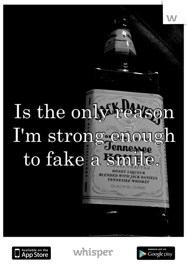 Is the only reason I'm strong enough to fake a smile. 