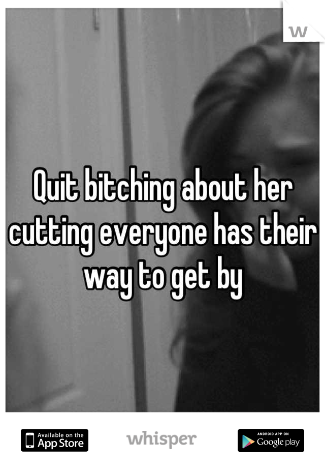 Quit bitching about her cutting everyone has their way to get by