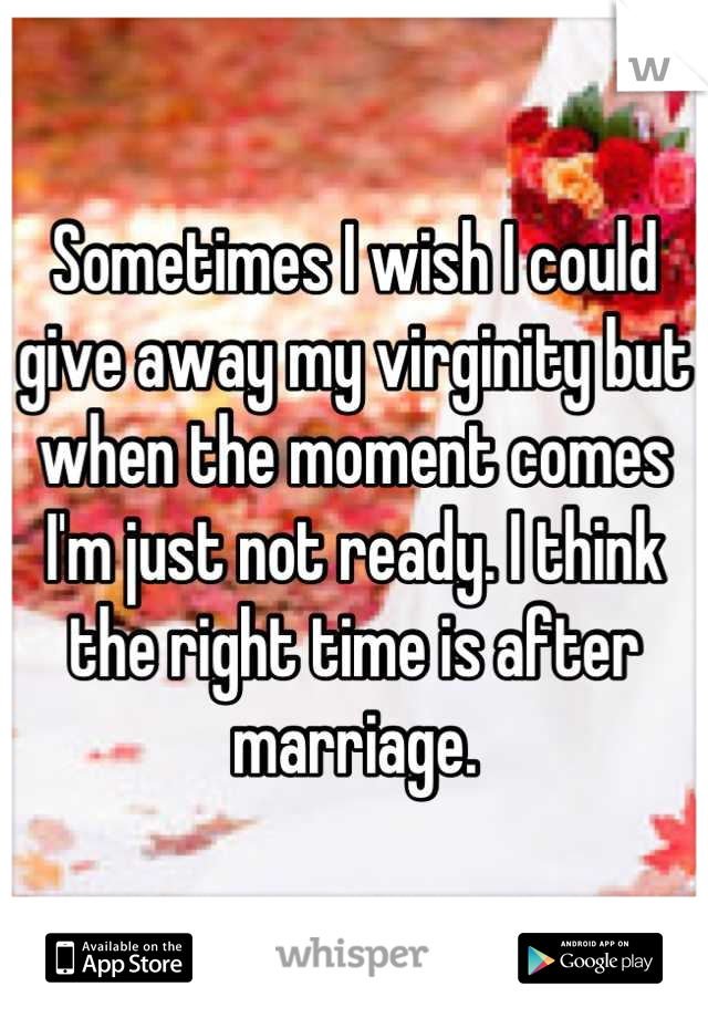 Sometimes I wish I could give away my virginity but when the moment comes I'm just not ready. I think the right time is after marriage.