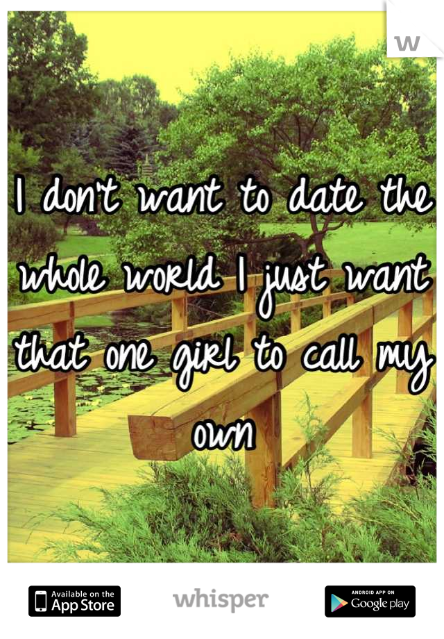 I don't want to date the whole world I just want that one girl to call my own