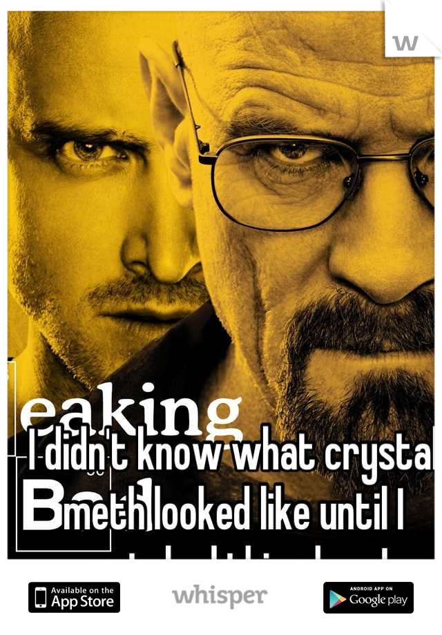 I didn't know what crystal meth looked like until I watched this show!