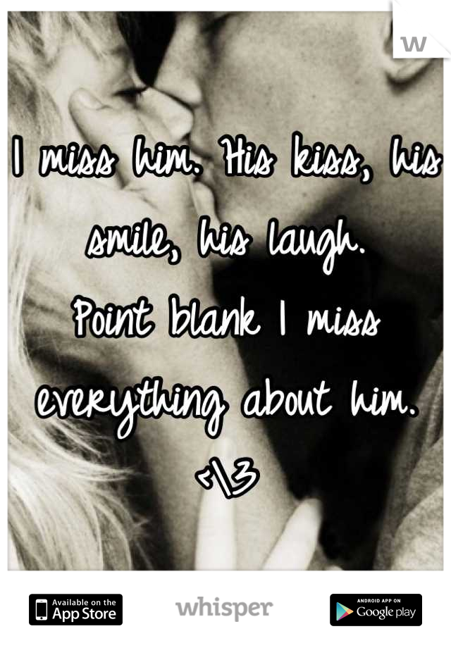 I miss him. His kiss, his smile, his laugh. 
Point blank I miss everything about him.
<\3