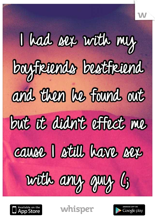 I had sex with my boyfriends bestfriend and then he found out but it didn't effect me cause I still have sex with any guy (;