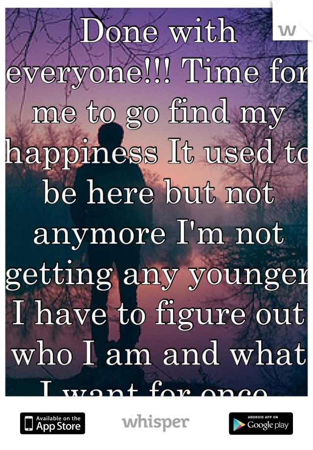 Done with everyone!!! Time for me to go find my happiness It used to be here but not anymore I'm not getting any younger I have to figure out who I am and what I want for once 