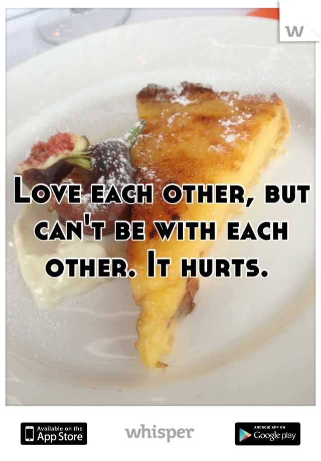 Love each other, but can't be with each other. It hurts. 