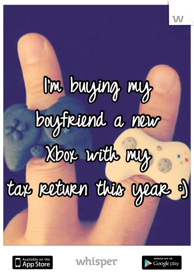 I'm buying my
boyfriend a new
Xbox with my
tax return this year :)