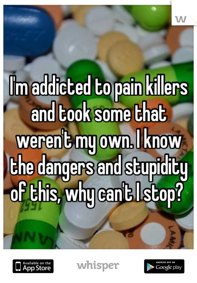 I'm addicted to pain killers and took some that weren't my own. I know the dangers and stupidity of this, why can't I stop? 